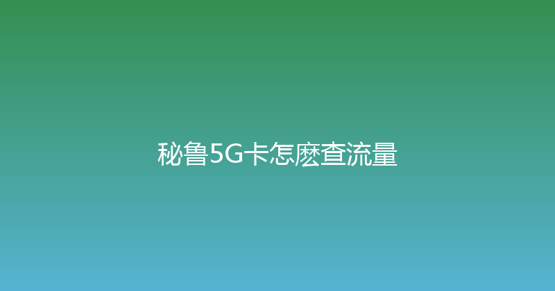 秘鲁5G卡怎麽查流量 