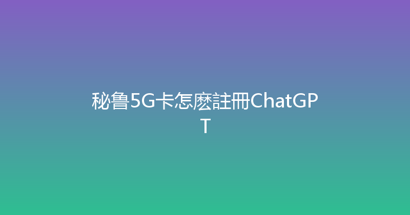 秘鲁5G卡怎麽註冊ChatGPT 