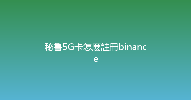 秘鲁5G卡怎麽註冊binance 