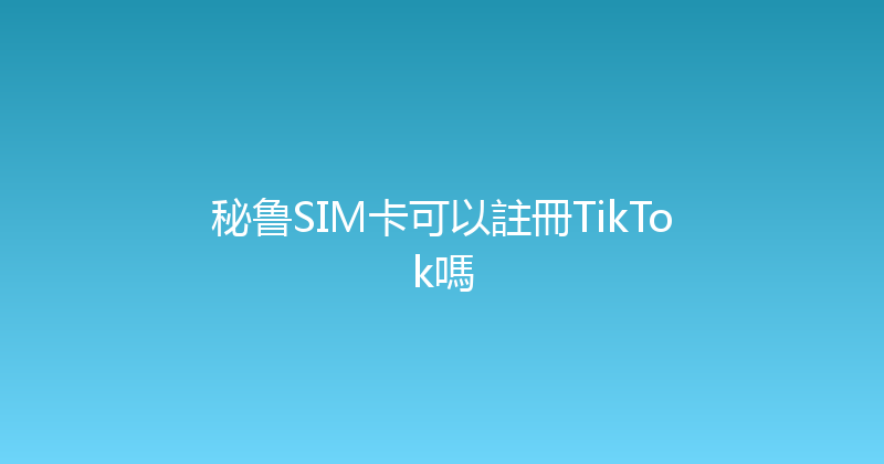 秘鲁SIM卡可以註冊TikTok嗎 