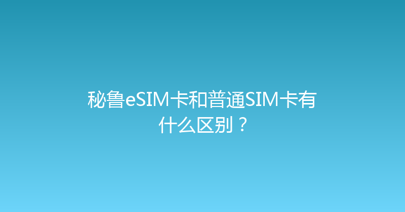 秘鲁eSIM卡和普通SIM卡有什么区别？ 