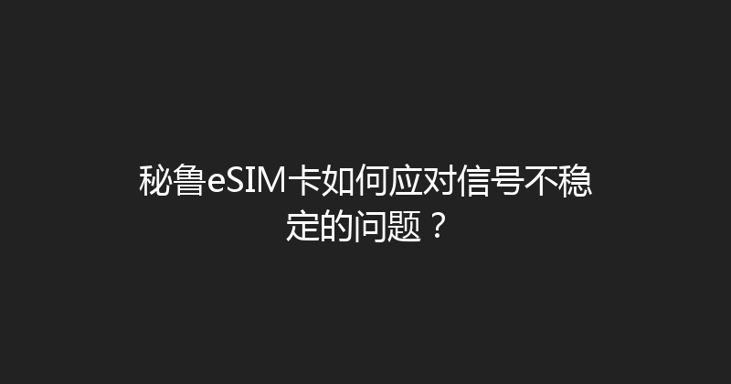 秘鲁eSIM卡如何应对信号不稳定的问题？ 