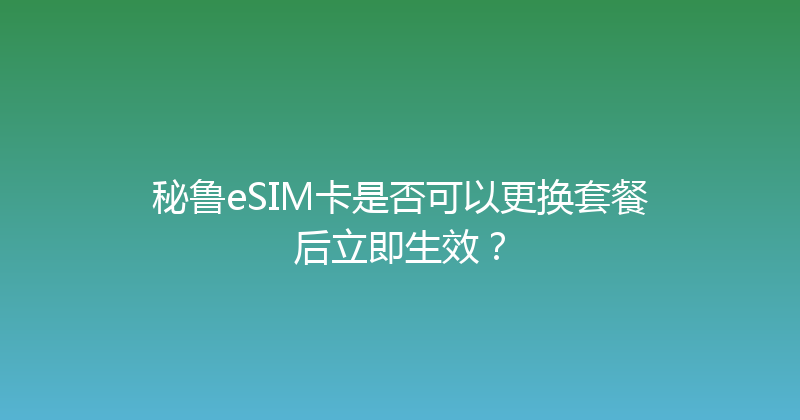 秘鲁eSIM卡是否可以更换套餐后立即生效？ 