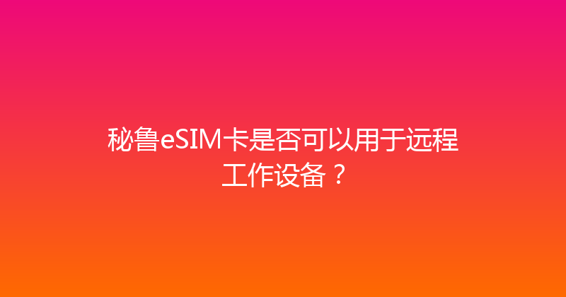 秘鲁eSIM卡是否可以用于远程工作设备？ 
