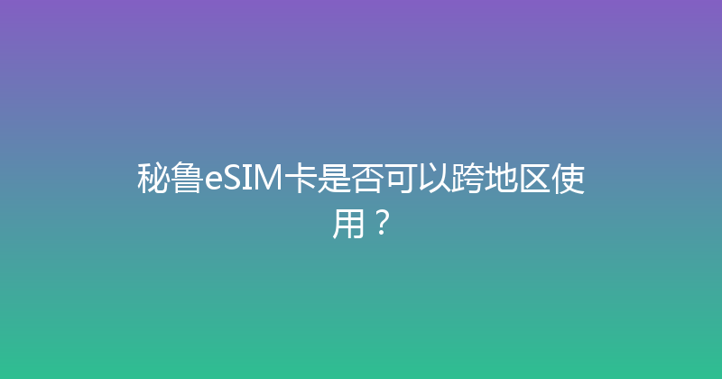 秘鲁eSIM卡是否可以跨地区使用？ 
