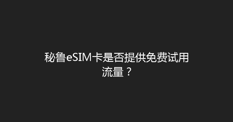 秘鲁eSIM卡是否提供免费试用流量？ 