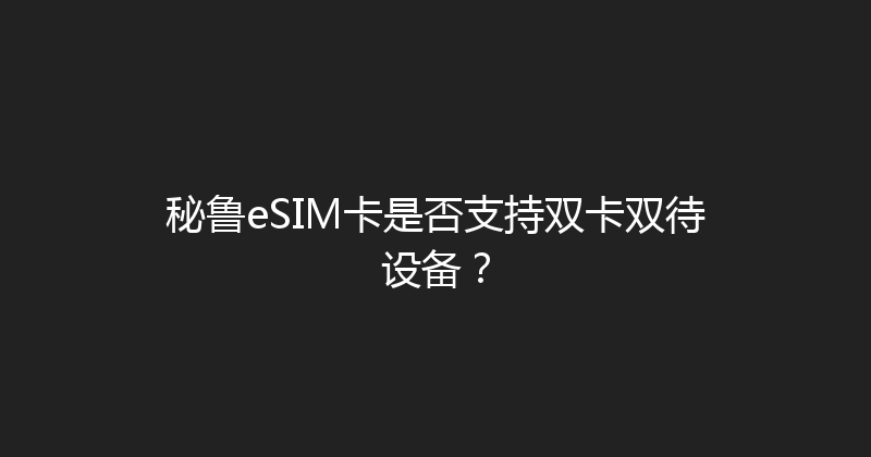秘鲁eSIM卡是否支持双卡双待设备？ 