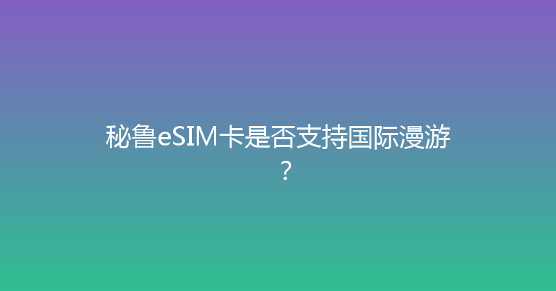 秘鲁eSIM卡是否支持国际漫游？ 