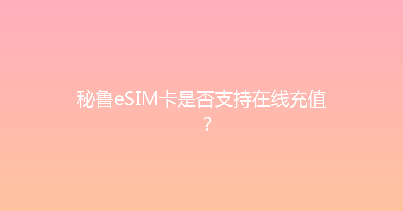 秘鲁eSIM卡是否支持在线充值？ 