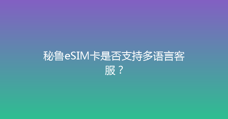 秘鲁eSIM卡是否支持多语言客服？ 