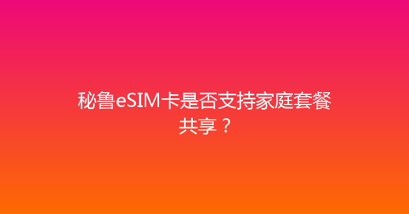 秘鲁eSIM卡是否支持家庭套餐共享？ 