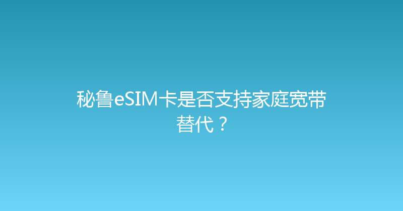 秘鲁eSIM卡是否支持家庭宽带替代？ 