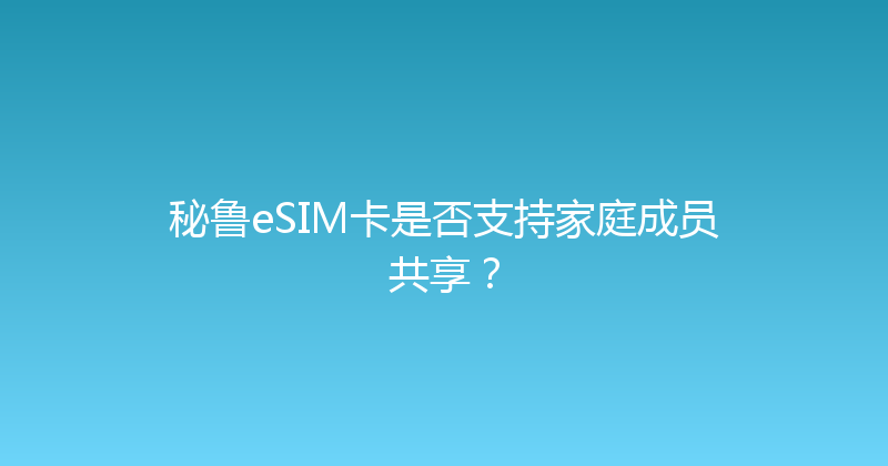 秘鲁eSIM卡是否支持家庭成员共享？ 