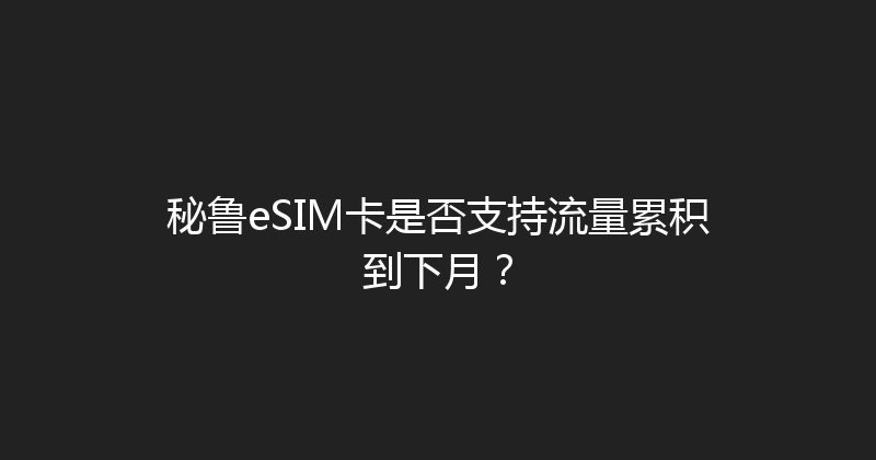 秘鲁eSIM卡是否支持流量累积到下月？ 