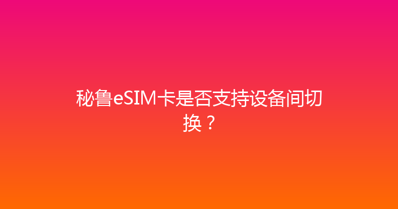 秘鲁eSIM卡是否支持设备间切换？ 