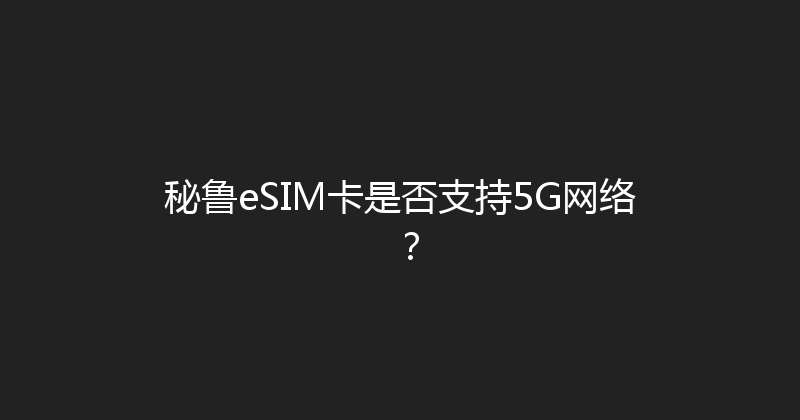 秘鲁eSIM卡是否支持5G网络？ 
