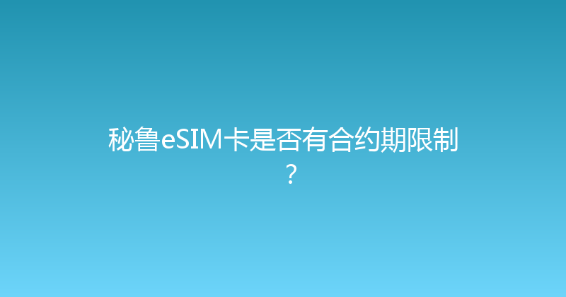 秘鲁eSIM卡是否有合约期限制？ 