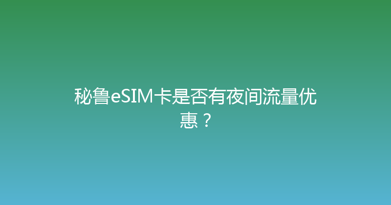 秘鲁eSIM卡是否有夜间流量优惠？ 