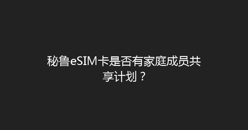 秘鲁eSIM卡是否有家庭成员共享计划？ 