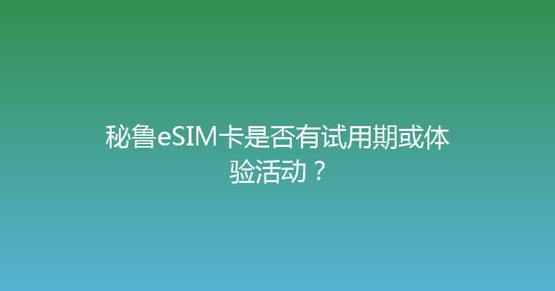 秘鲁eSIM卡是否有试用期或体验活动？ 