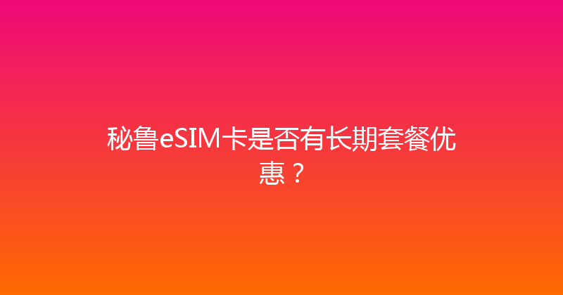 秘鲁eSIM卡是否有长期套餐优惠？ 