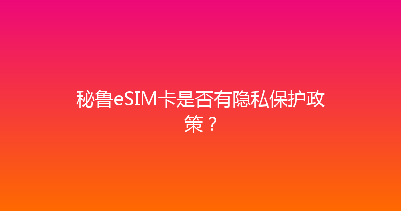 秘鲁eSIM卡是否有隐私保护政策？ 