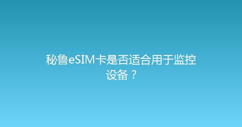 秘鲁eSIM卡是否适合用于监控设备？ 