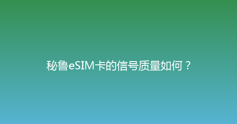 秘鲁eSIM卡的信号质量如何？ 