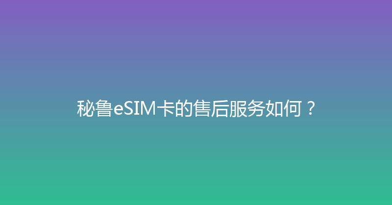 秘鲁eSIM卡的售后服务如何？ 