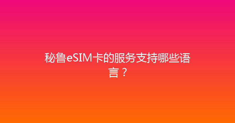 秘鲁eSIM卡的服务支持哪些语言？ 