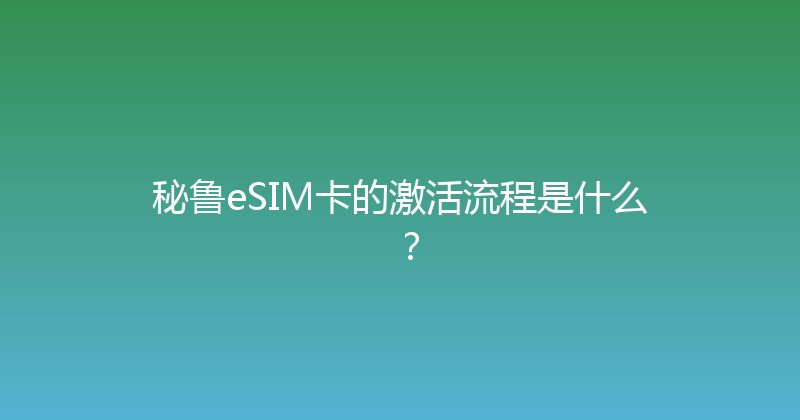 秘鲁eSIM卡的激活流程是什么？ 
