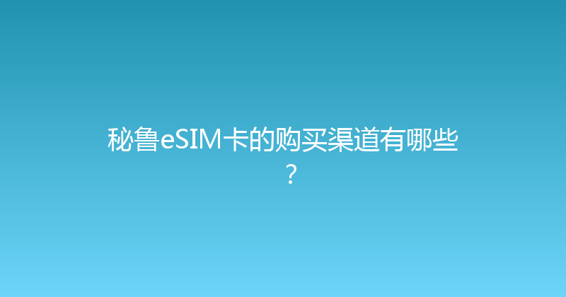 秘鲁eSIM卡的购买渠道有哪些？ 