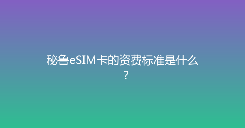 秘鲁eSIM卡的资费标准是什么？ 
