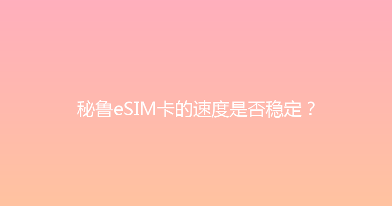 秘鲁eSIM卡的速度是否稳定？ 