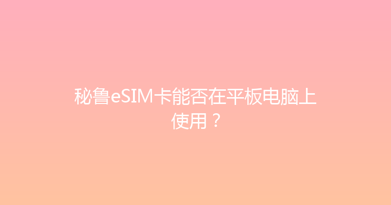 秘鲁eSIM卡能否在平板电脑上使用？ 