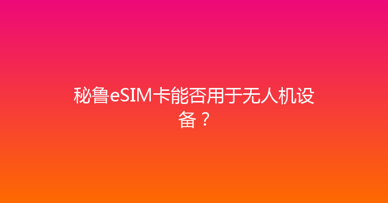 秘鲁eSIM卡能否用于无人机设备？ 