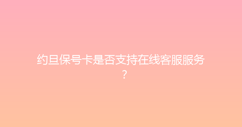 约旦保号卡是否支持在线客服服务？ 