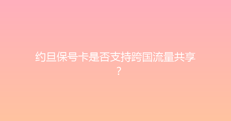 约旦保号卡是否支持跨国流量共享？ 