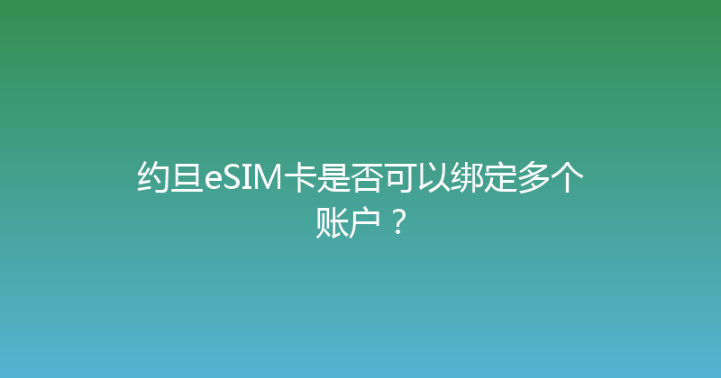 约旦eSIM卡是否可以绑定多个账户？ 