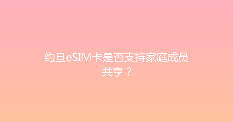 约旦eSIM卡是否支持家庭成员共享？ 