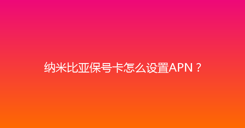 纳米比亚保号卡怎么设置APN？ 
