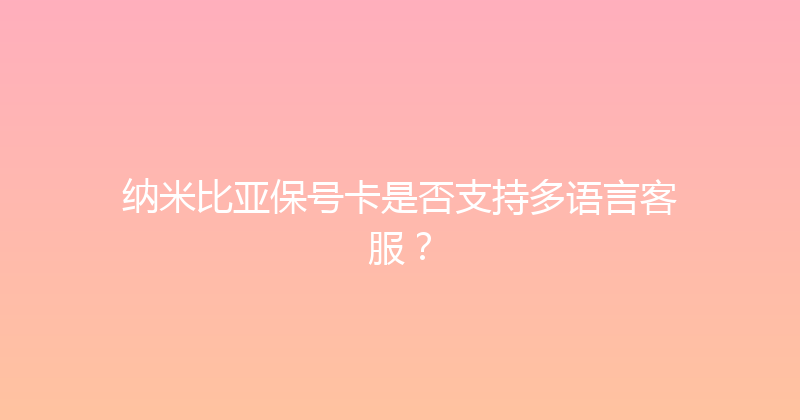 纳米比亚保号卡是否支持多语言客服？ 