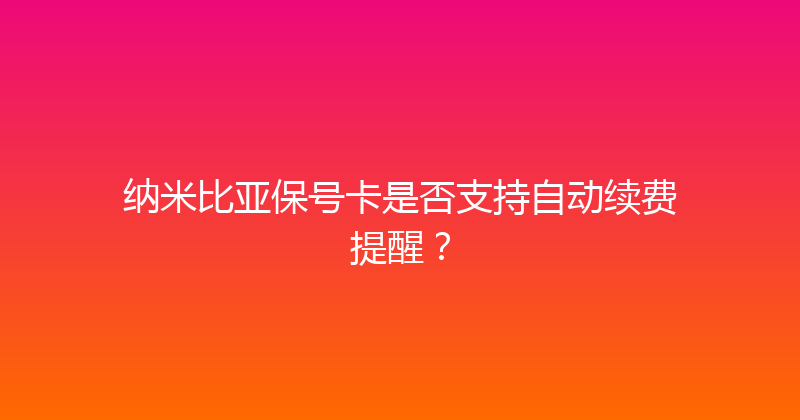 纳米比亚保号卡是否支持自动续费提醒？ 