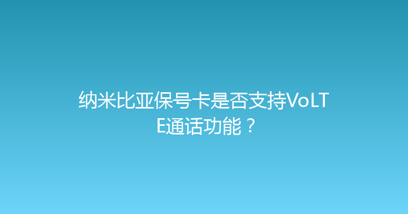 纳米比亚保号卡是否支持VoLTE通话功能？ 
