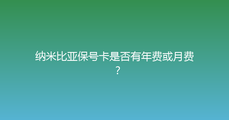 纳米比亚保号卡是否有年费或月费？ 