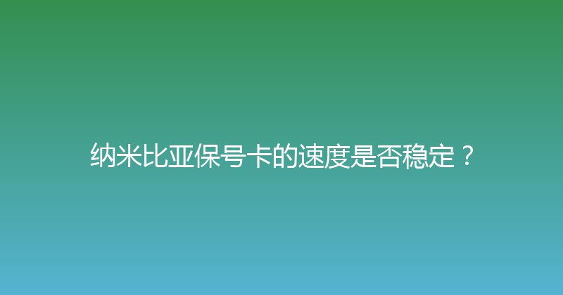 纳米比亚保号卡的速度是否稳定？ 