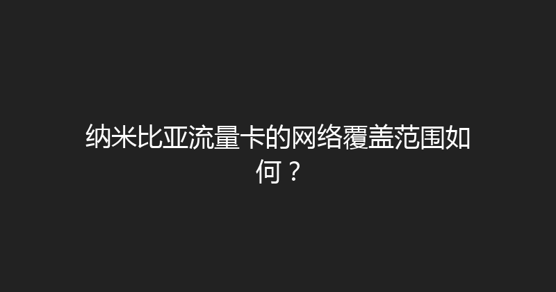 纳米比亚流量卡的网络覆盖范围如何？ 