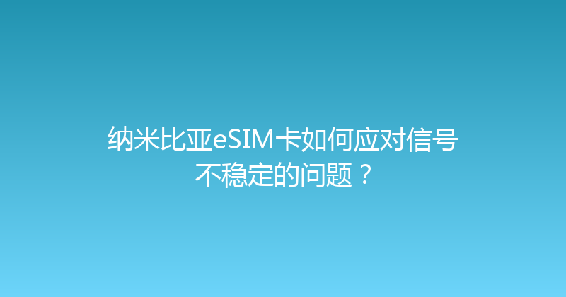 纳米比亚eSIM卡如何应对信号不稳定的问题？ 