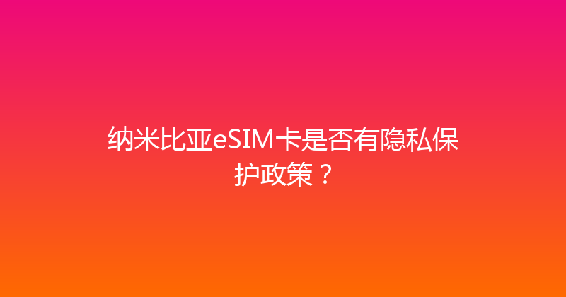 纳米比亚eSIM卡是否有隐私保护政策？ 