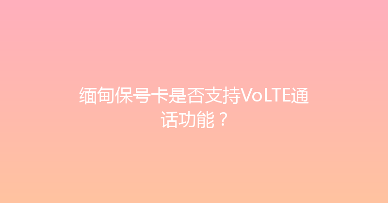缅甸保号卡是否支持VoLTE通话功能？ 